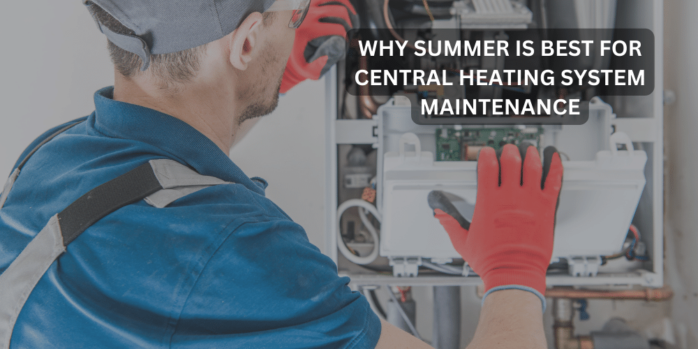 Why summer maintenance is crucial for your Central Heating System